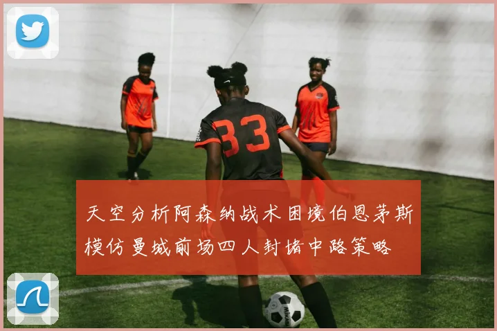天空分析阿森纳战术困境伯恩茅斯模仿曼城前场四人封堵中路策略