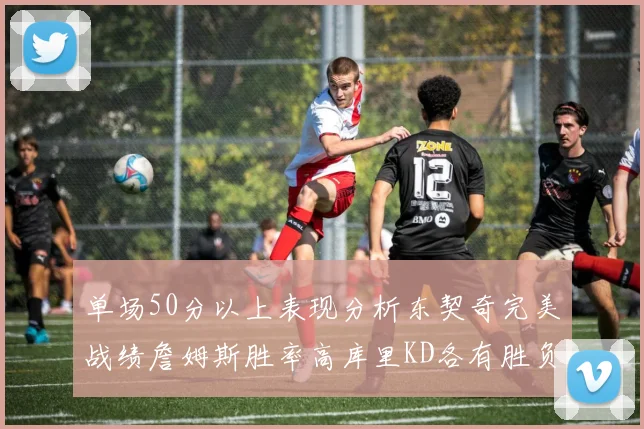 单场50分以上表现分析东契奇完美战绩詹姆斯胜率高库里KD各有胜负记录